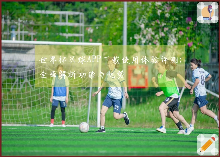 世界杯买球APP下载使用体验评测：全面解析功能与优势