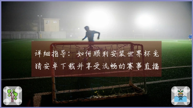 详细指导：如何顺利安装世界杯竞猜安卓下载并享受流畅的赛事直播体验