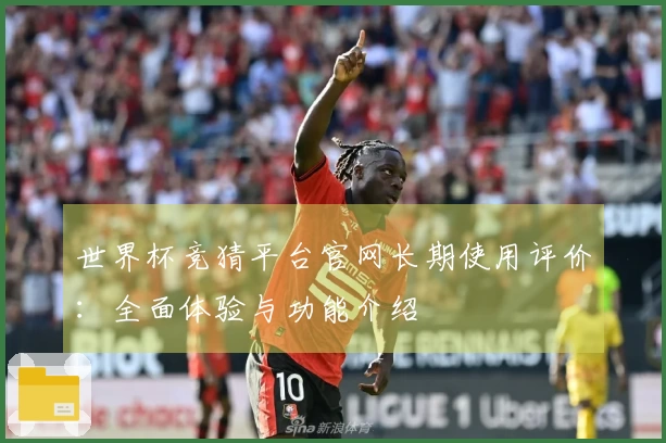 世界杯竞猜平台官网长期使用评价：全面体验与功能介绍