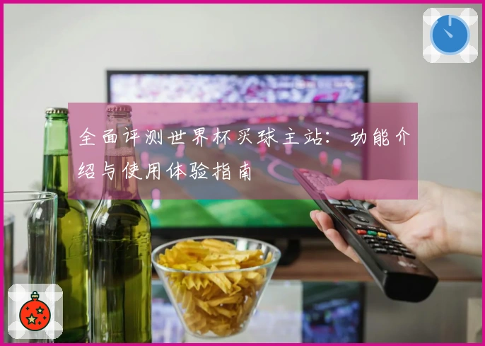 全面评测世界杯买球主站：功能介绍与使用体验指南