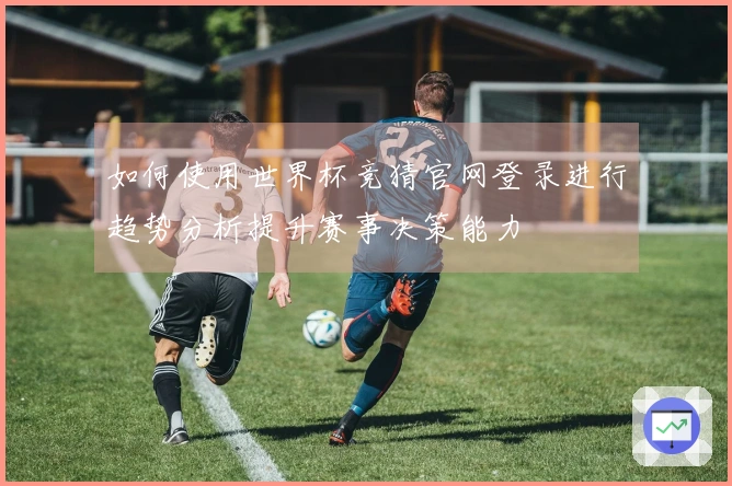 如何使用世界杯竞猜官网登录进行趋势分析提升赛事决策能力