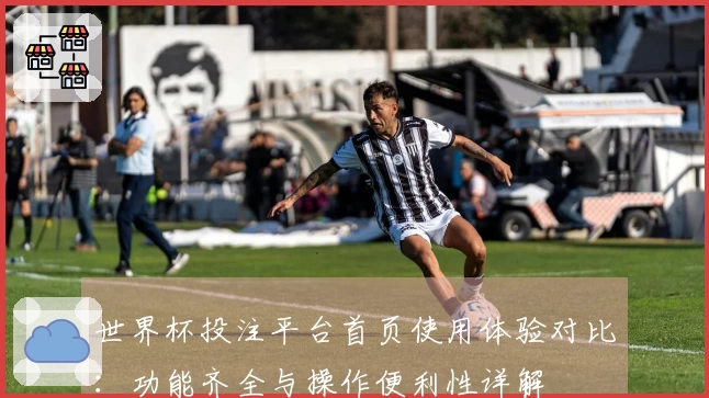 世界杯投注平台首页使用体验对比：功能齐全与操作便利性详解