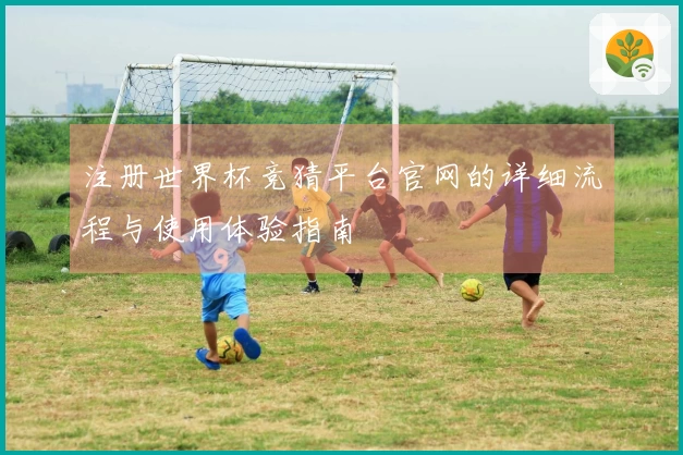 注册世界杯竞猜平台官网的详细流程与使用体验指南