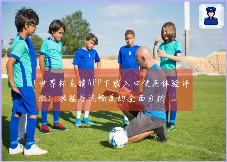 世界杯竞猜APP下载入口使用体验评测：功能与流畅度的全面分析