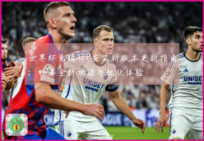 世界杯竞猜APP安装新版本更新指南：畅享全新功能与优化体验