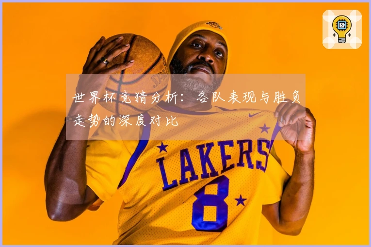 世界杯竞猜分析：各队表现与胜负走势的深度对比