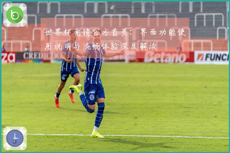 世界杯竞猜官方首页：界面功能使用说明与流畅体验深度解读