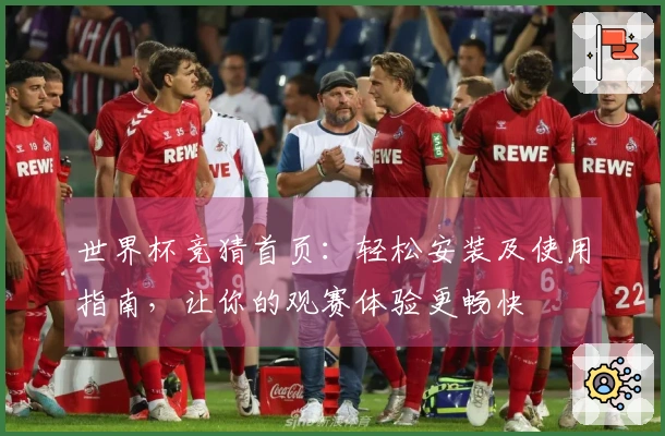 世界杯竞猜首页：轻松安装及使用指南，让你的观赛体验更畅快