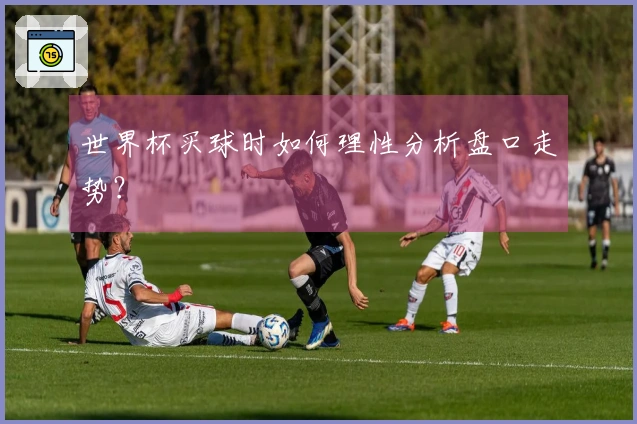 世界杯买球时如何理性分析盘口走势？