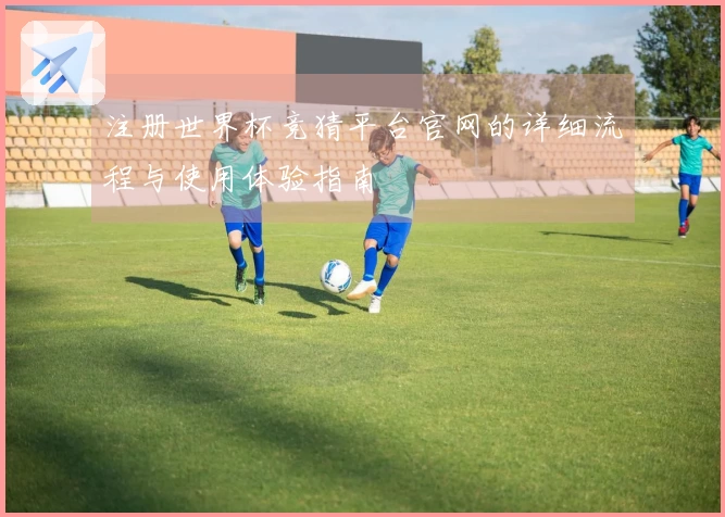 注册世界杯竞猜平台官网的详细流程与使用体验指南