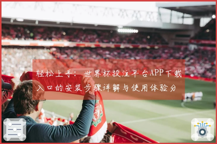 轻松上手:世界杯投注平台APP下载入口的安装步骤详解与使用体验分享