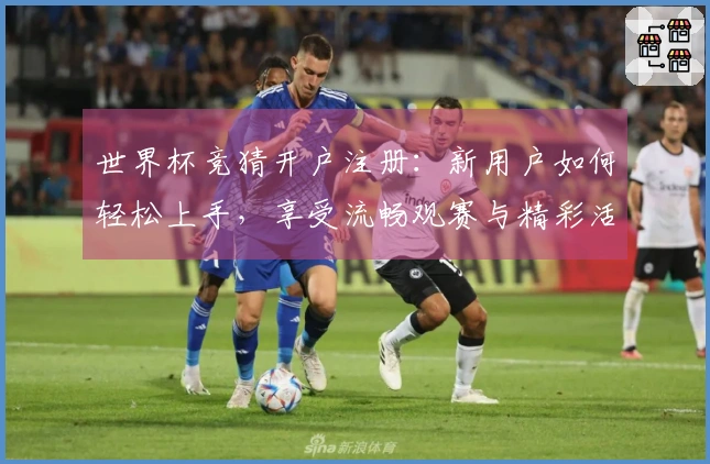 世界杯竞猜开户注册：新用户如何轻松上手，享受流畅观赛与精彩活动