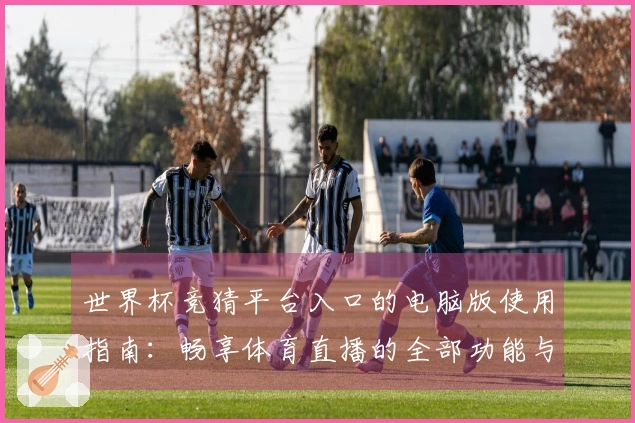 世界杯竞猜平台入口的电脑版使用指南：畅享体育直播的全部功能与体验