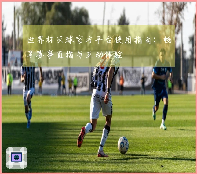 世界杯买球官方平台使用指南：畅享赛事直播与互动体验
