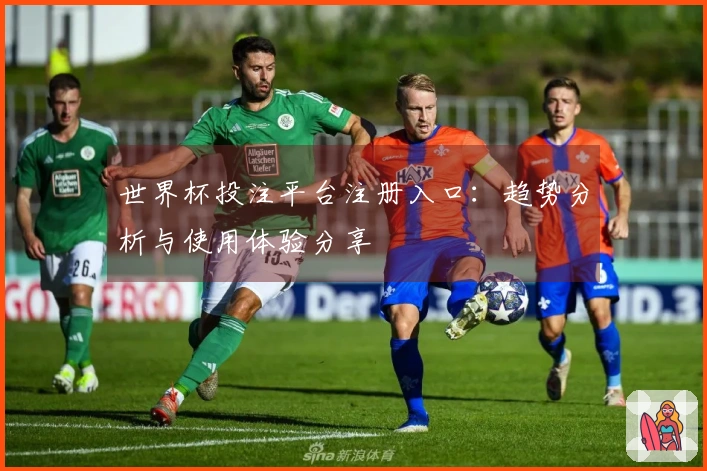 世界杯投注平台注册入口：趋势分析与使用体验分享