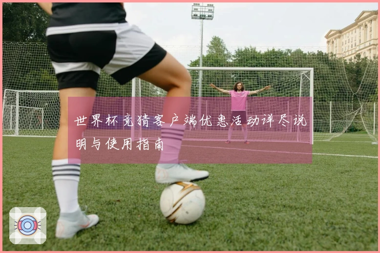世界杯竞猜客户端优惠活动详尽说明与使用指南