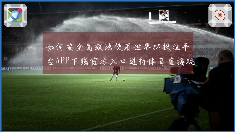 如何安全高效地使用世界杯投注平台APP下载官方入口进行体育直播观看