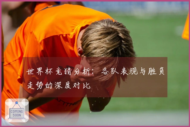 世界杯竞猜分析：各队表现与胜负走势的深度对比