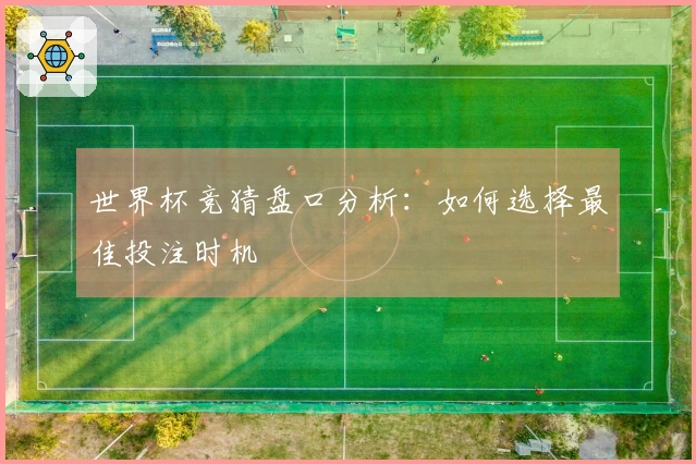 世界杯竞猜盘口分析：如何选择最佳投注时机
