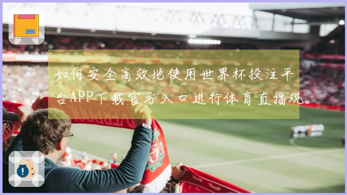 如何安全高效地使用世界杯投注平台APP下载官方入口进行体育直播观看