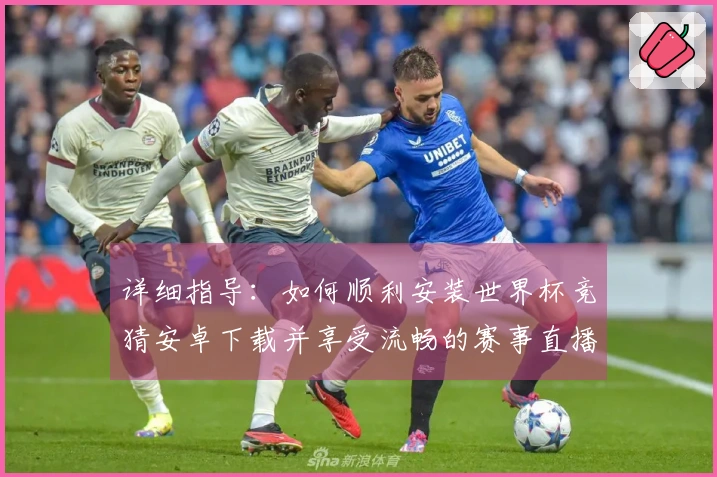 详细指导：如何顺利安装世界杯竞猜安卓下载并享受流畅的赛事直播体验