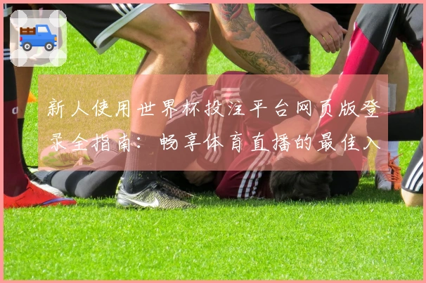 新人使用世界杯投注平台网页版登录全指南：畅享体育直播的最佳入口与功能介绍