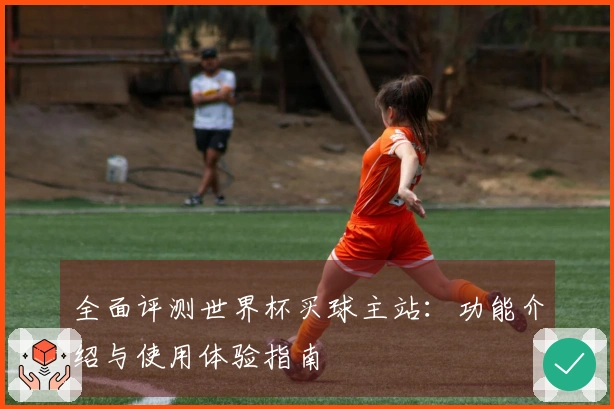 全面评测世界杯买球主站：功能介绍与使用体验指南