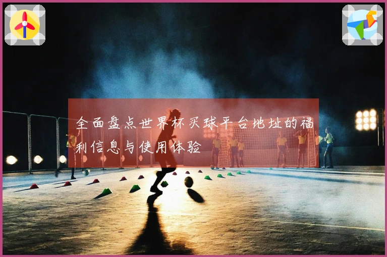 全面盘点世界杯买球平台地址的福利信息与使用体验