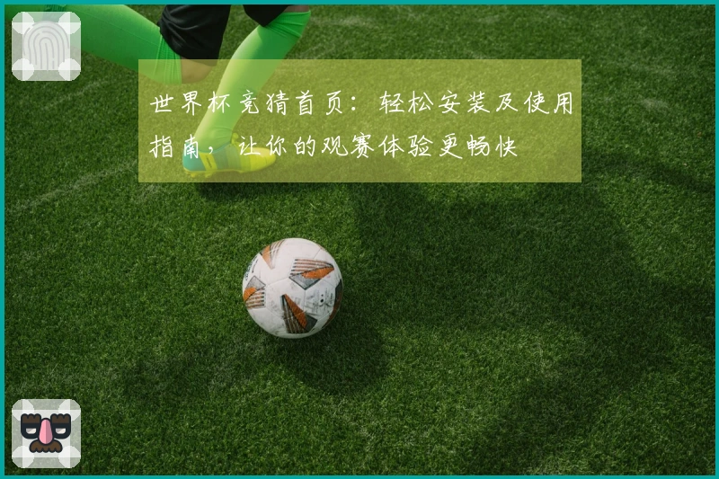 世界杯竞猜首页：轻松安装及使用指南，让你的观赛体验更畅快