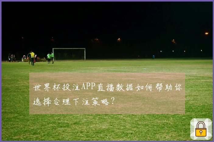 世界杯投注APP直播数据如何帮助你选择合理下注策略？