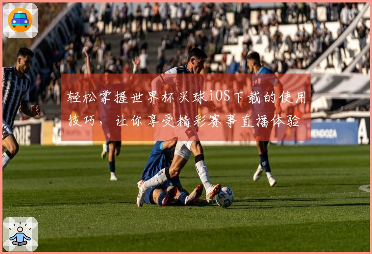 轻松掌握世界杯买球iOS下载的使用技巧，让你享受精彩赛事直播体验
