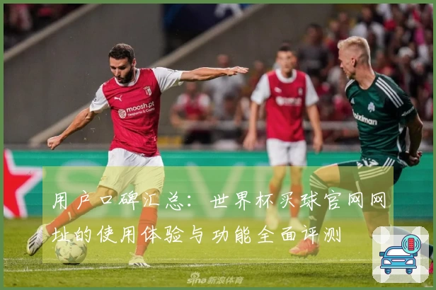 用户口碑汇总：世界杯买球官网网址的使用体验与功能全面评测