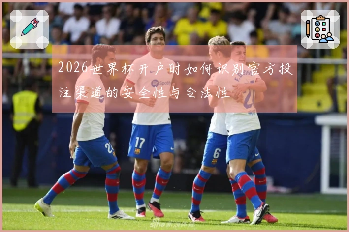 2026世界杯开户时如何识别官方投注渠道的安全性与合法性
