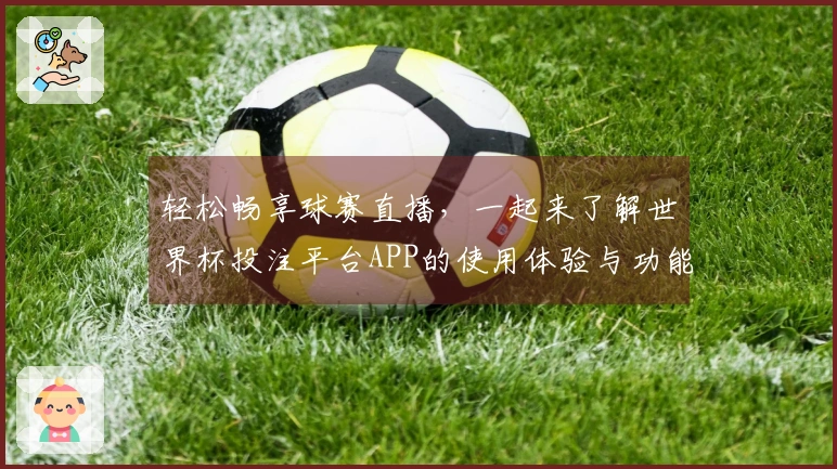 轻松畅享球赛直播，一起来了解世界杯投注平台APP的使用体验与功能介绍