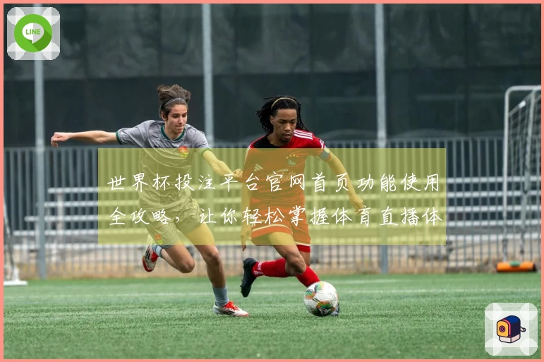 世界杯投注平台官网首页功能使用全攻略，让你轻松掌握体育直播体验
